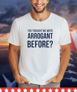 You thought we we arrogant before shirt