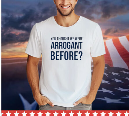 You thought we we arrogant before shirt