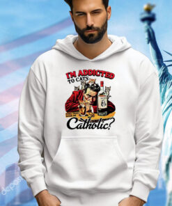 I’m addicted to cats does that make me catholic T-shirt