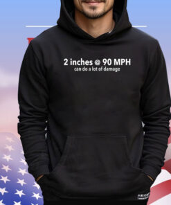 2 inches @ 90MPH can do a lot of damage T-shirt