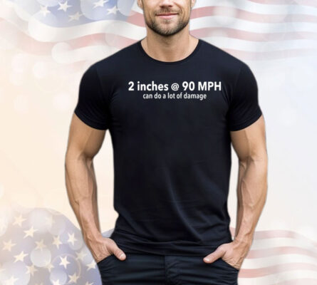 2 inches @ 90MPH can do a lot of damage T-shirt