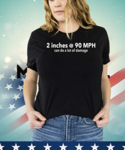 2 inches @ 90MPH can do a lot of damage T-shirt