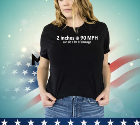 2 inches @ 90MPH can do a lot of damage T-shirt