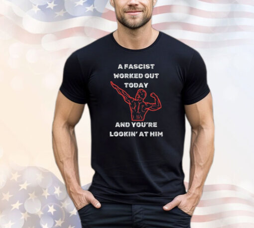 A Fascist Worked Out Today And You’re Lookin’ At Him T-Shirt