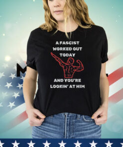 A Fascist Worked Out Today And You’re Lookin’ At Him T-Shirt