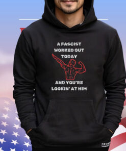 A Fascist Worked Out Today And You’re Lookin’ At Him T-Shirt