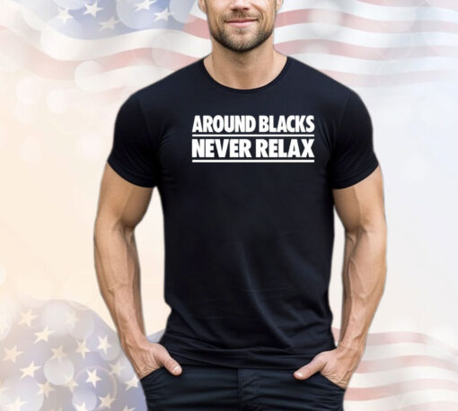 Around blacks never relax T-shirt