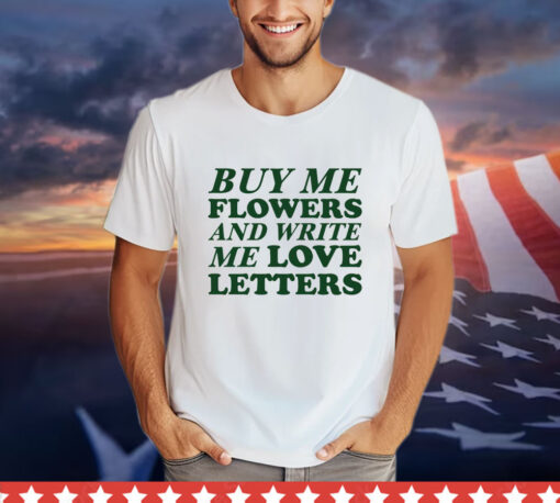 Buy me flowers and write me love letters T-shirt