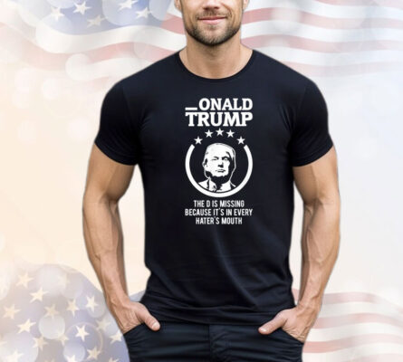 Donald Trump the D is missing because it’s in every hater’s mouth 2024 T-shirt