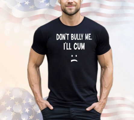 Don’t Bully Me I’ll Cum T-Shirt