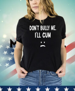 Don’t Bully Me I’ll Cum T-Shirt