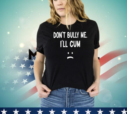 Don’t Bully Me I’ll Cum T-Shirt