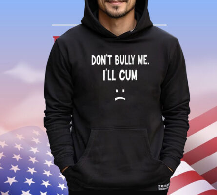 Don’t Bully Me I’ll Cum T-Shirt