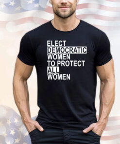 Elect democratic women to protect all women T-shirt