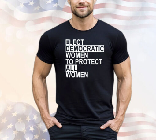 Elect democratic women to protect all women T-shirt