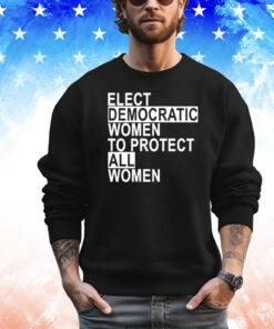 Elect democratic women to protect all women T-shirt