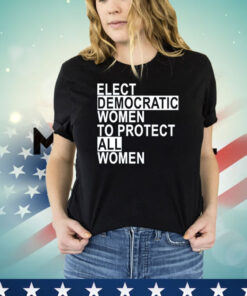 Elect democratic women to protect all women T-shirt