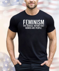Feminism the radical notion that women are people shirt