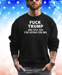 Fuck Trump And Fuck You For Voting For Him Shirt