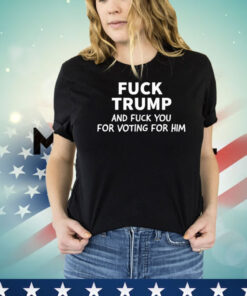 Fuck Trump And Fuck You For Voting For Him Shirt