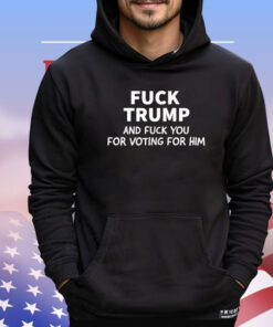 Fuck Trump And Fuck You For Voting For Him Shirt