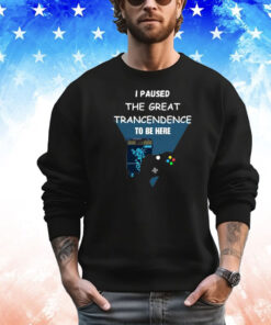 I Paused The Great Trancendence To Be Here Shirt