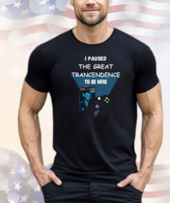I Paused The Great Trancendence To Be Here Shirt