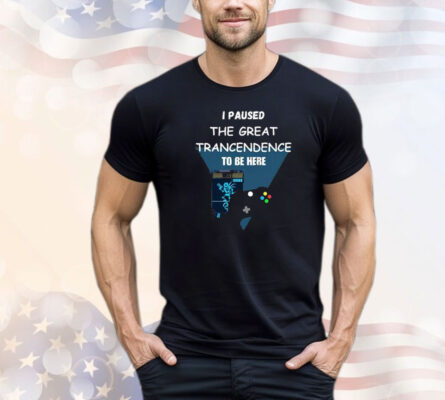 I Paused The Great Trancendence To Be Here Shirt