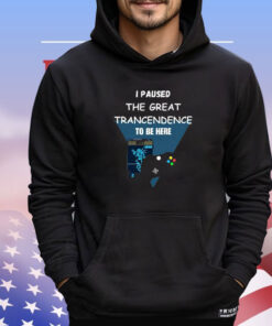 I Paused The Great Trancendence To Be Here Shirt