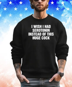 I Wish I Had Serotonin Instead Of This Huge Cock T-Shirt