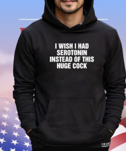 I Wish I Had Serotonin Instead Of This Huge Cock T-Shirt