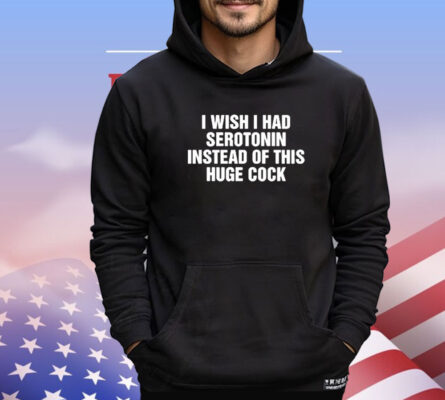 I Wish I Had Serotonin Instead Of This Huge Cock T-Shirt