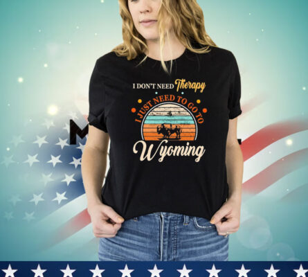 I don’t need therapy I just need to go to Wyoming vintage shirt