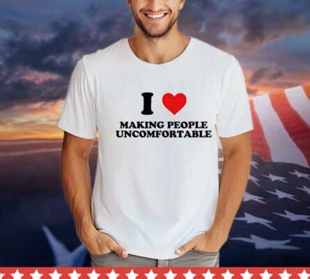 I heart making people uncomfortable T-shirt