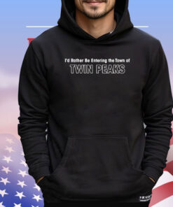 I’d rather be entering the town of twin peaks T-shirt