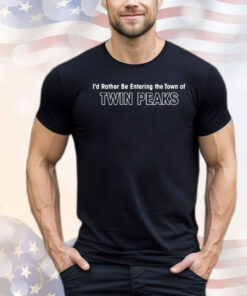I’d rather be entering the town of twin peaks T-shirt