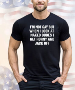 I’m Not Gay But When I Look At Naked Dudes I Get Horny And Jack Off T-Shirt