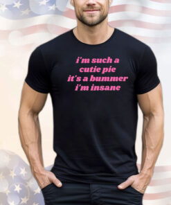 I’m Such A Cutie Pie It’s A Bummer I’m Insane T-Shirt