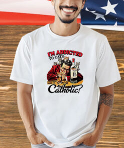 I’m addicted to cats does that make me catholic T-shirt