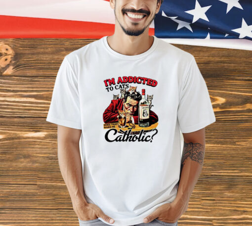 I’m addicted to cats does that make me catholic T-shirt