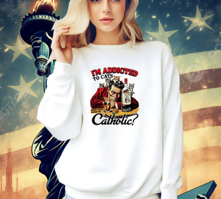 I’m addicted to cats does that make me catholic T-shirt