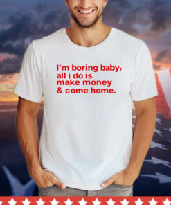 I’m boring baby, all i do is make money & come home T-shirt