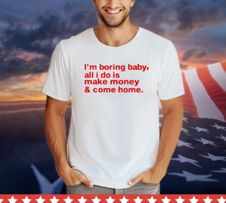 I’m boring baby, all i do is make money & come home T-shirt