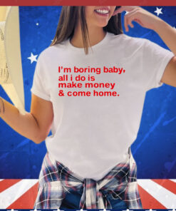 I’m boring baby, all i do is make money & come home T-shirt