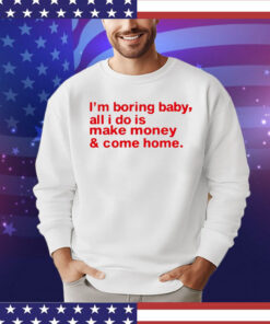 I’m boring baby, all i do is make money & come home T-shirt