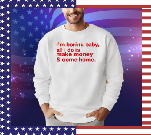 I’m boring baby, all i do is make money & come home T-shirt