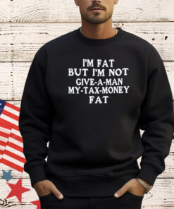 I’m fat but I’m not give a man my tax money fat T-shirt