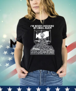 I’m never checking my email again i’m going to bulldoze my house T-shirt