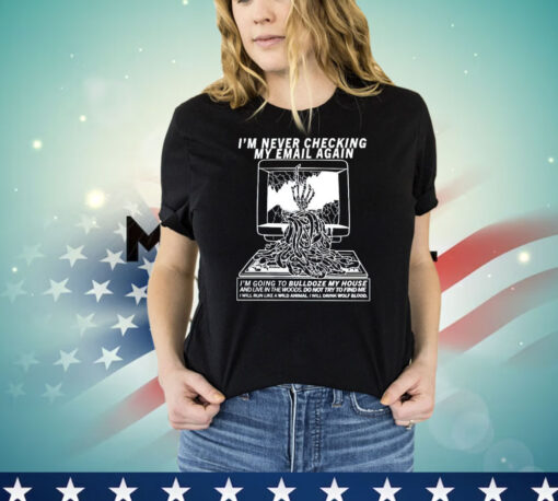 I’m never checking my email again i’m going to bulldoze my house T-shirt