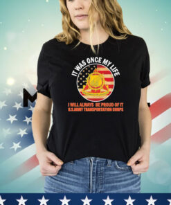 It was once my life I will always be proud of it US Army transportation corps T-shirt